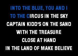 INTO THE BLUE, YOU AND I
TO THE CIRCUS IN THE SKY
CAPTAIN KIDD'S ON THE SAND
WITH THE TREASURE
CLOSE AT HAND
IN THE LAND OF MAKE BELIEVE