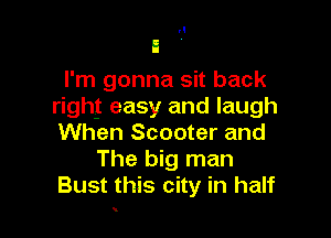 A

I'm gonna sit back
right easy and laugh

When Scooter and
The big man
Bust this city in half