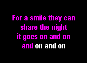 For a smile they can
share the night

it goes on and on
and on and on