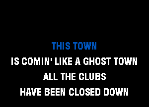 THIS TOWN
IS COMIH' LIKE A GHOST TOWN
ALL THE CLUBS
HAVE BEEN CLOSED DOWN