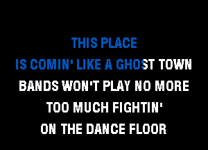 THIS PLACE
IS COMIH' LIKE A GHOST TOWN
BANDS WON'T PLAY NO MORE
TOO MUCH FIGHTIH'
ON THE DANCE FLOOR