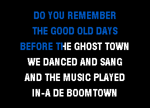 DO YOU REMEMBER
THE GOOD OLD DAYS
BEFORE THE GHOST TOWN
WE DAHOED AND SANG
AND THE MUSIC PLAYED
lH-A DE BOOMTOWN