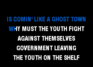 IS COMIH' LIKE A GHOST TOWN
WHY MUST THE YOUTH FIGHT
AGAINST THEMSELVES
GOVERNMENT LEAVING
THE YOUTH ON THE SHELF