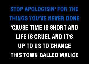STOP APOLOGISIH' FOR THE
THINGS YOU'VE NEVER DONE
'CAUSE TIME IS SHORT AND
LIFE IS CRUEL AND IT'S
UP TO US TO CHANGE
THIS TOWN CALLED MALICE