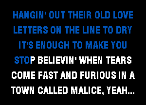 HAHGIH' OUT THEIR OLD LOVE
LETTERS 0 THE LINE T0 DRY
IT'S ENOUGH TO MAKE YOU
STOP BELIEVIH' WHEN TEARS
COME FAST AND FURIOUS IN A
TOWN CALLED MALICE, YEAH...