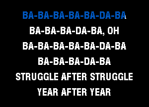 BA-BA-BA-BA-BA-DA-BA
BA-BA-BA-DA-BA, 0H
BA-BA-BA-BA-BA-DA-BA
BA-BA-BA-DA-BA
STRUGGLE AFTER STRUGGLE
YEAR AFTER YEAR