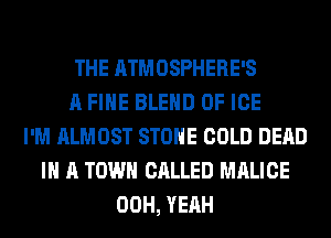 THE ATMOSPHERE'S
A FIHE BLEND 0F ICE
I'M ALMOST STONE COLD DEAD
IN A TOWN CALLED MALICE
00H, YEAH