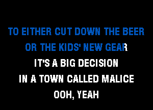 T0 EITHER CUT DOWN THE BEER
OR THE KIDS' NEW GEAR
IT'S A BIG DECISION
IN A TOWN CALLED MALICE
00H, YEAH