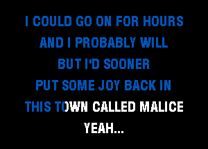 I COULD GO 0 FOR HOURS
AND I PROBABLY WILL
BUT I'D SOOHER
PUT SOME JOY BACK IN
THIS TOWN CALLED MALICE
YEAH...