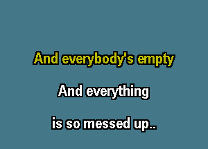 And everybody's empty

And everything

is so messed up..