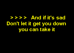 - -' 7-' And if it's sad
Don't let it get you down

you can take it
