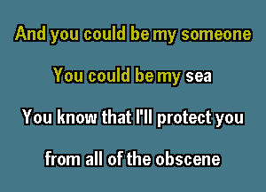 And you could be my someone

You could be my sea

You know that I'll protect you

from all of the obscene