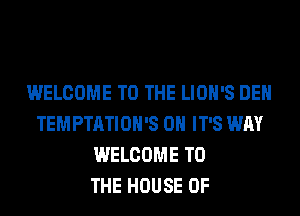 WELCOME TO THE LIOH'S DEH
TEMPTATIOH'S 0H IT'S WAY
WELCOME TO
THE HOUSE OF