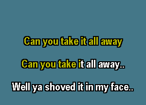 Can you take it all away

Can you take it all away.

Well ya shoved it in my face..