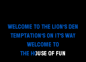 WELCOME TO THE LIOH'S DEH
TEMPTATIOH'S 0H IT'S WAY
WELCOME TO
THE HOUSE OF FUN