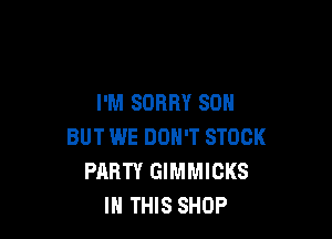 I'M SORRY SON

BUT WE DON'T STOCK
PARTY GIMMICKS
IN THIS SHOP