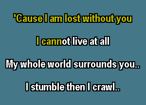 'Cause I am lost without you

I cannot live at all

My whole world surrounds you..

I stumble then I crawl..