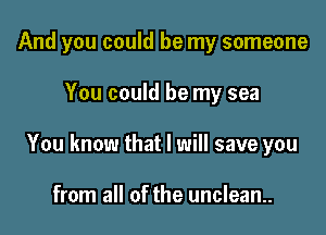 And you could be my someone

You could be my sea
You know that I will save you

from all of the unclean.