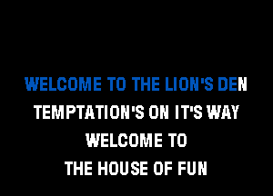 WELCOME TO THE LIOH'S DEH
TEMPTATIOH'S 0H IT'S WAY
WELCOME TO
THE HOUSE OF FUN