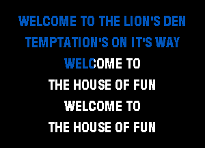 WELCOME TO THE LIOH'S DEH
TEMPTATIOH'S 0H IT'S WAY
WELCOME TO
THE HOUSE OF FUN
WELCOME TO
THE HOUSE OF FUN