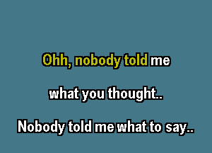 Ohh, nobody told me

what you thought.

Nobody told me what to say..