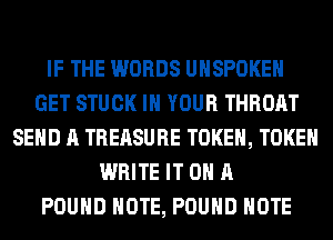 IF THE WORDS UHSPOKEH
GET STUCK IN YOUR THROAT
SEND A TREASURE TOKEH, TOKEH
WRITE IT ON A
POUND NOTE, POUND NOTE