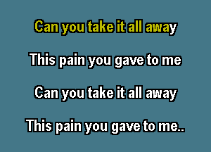 Can you take it all away
This pain you gave to me

Can you take it all away

This pain you gave to me..