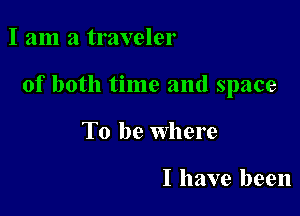 I am a traveler

of both time and space

To be Where

I have been