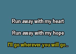 Run away with my heart

Run away with my hope

I'll go wherever you will go..