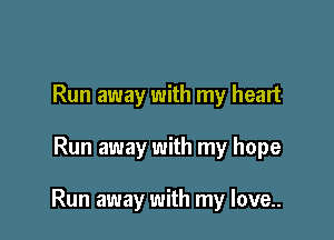 Run away with my heart

Run away with my hope

Run away with my love..