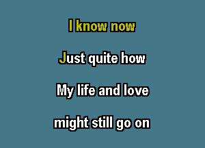 I know now
Just quite how

My life and love

might still go on