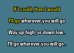 lfl could, then I would
I'll go wherever you will go

Way up high, or down low..

I'll go wherever you will go..