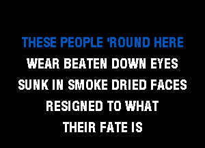 THESE PEOPLE 'ROUHD HERE
WEAR BEATEH DOWN EYES
SUHK IH SMOKE DRIED FACES
RESIGHED T0 WHAT
THEIR FATE IS