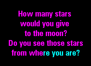 How many stars
would you give

to the moon?
Do you see those stars
from where you are?