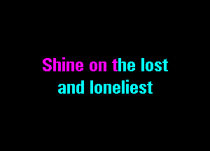 Shine on the lost

and loneliest