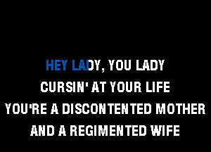 HEY LADY, YOU LADY
CURSIH' AT YOUR LIFE
YOU'RE A DISCOHTEHTED MOTHER
AND A REGIMEHTED WIFE