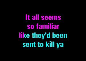 It all seems
so familiar

like they'd been
sent to kill ya