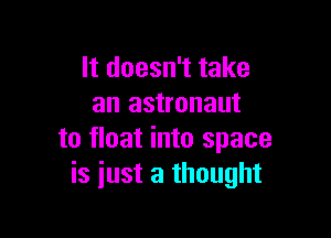 It doesn't take
an astronaut

to float into space
is just a thought