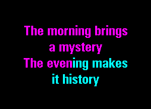 The morning brings
a mystery

The evening makes
it history