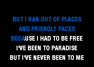 BUTI RAH OUT OF PLACES
AND FRIENDLY FACES
BECAUSE I HAD TO BE FREE
I'VE BEEN TO PARADISE
BUT I'VE NEVER BEEN TO ME