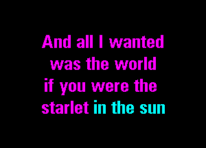 And all I wanted
was the world

if you were the
starlet in the sun