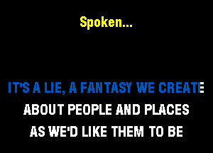 Spoken.

IT'S A LIE, A FAN TASY WE CREATE
ABOUT PEOPLE AND PLACES
AS WE'D LIKE THEM TO BE