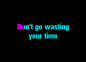 Don't go wasting

your time