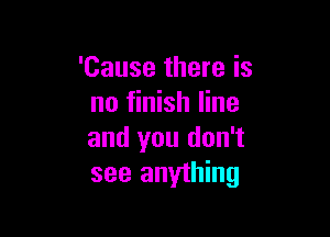 'Cause there is
no finish line

and you don't
see anything