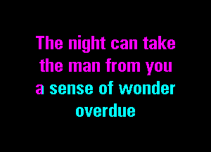The night can take
the man from you

a sense of wonder
overdue