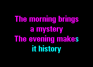 The morning brings
a mystery

The evening makes
it history
