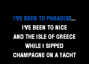 I'VE BEEN TO PARADISE...
I'VE BEEN TO NICE
AND THE ISLE OF GREECE
WHILE I SIPPED
CHAMPRGHE OH R YACHT