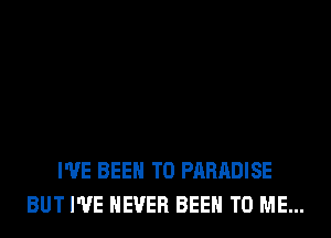 I'VE BEEN TO PARADISE
BUT I'VE NEVER BEEN TO ME...