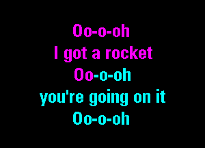 Oo-o-oh
I got a rocket

Oo-o-oh
you're going on it
Oo-o-oh