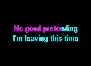 No good pretending

I'm leaving this time